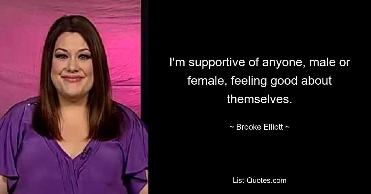 I'm supportive of anyone, male or female, feeling good about themselves. — © Brooke Elliott