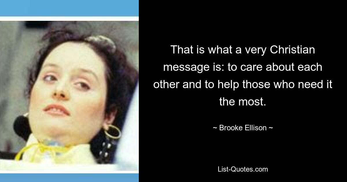 That is what a very Christian message is: to care about each other and to help those who need it the most. — © Brooke Ellison