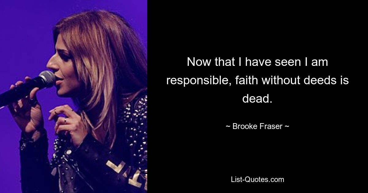 Now that I have seen I am responsible, faith without deeds is dead. — © Brooke Fraser