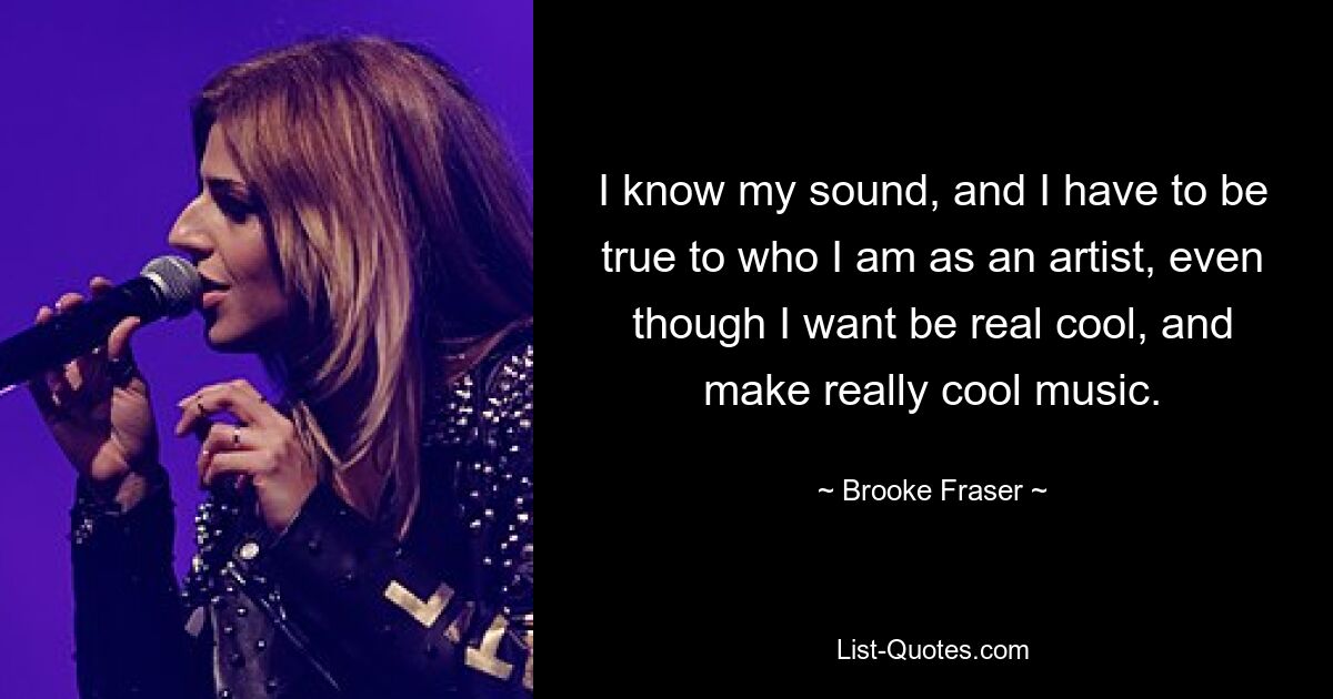 I know my sound, and I have to be true to who I am as an artist, even though I want be real cool, and make really cool music. — © Brooke Fraser