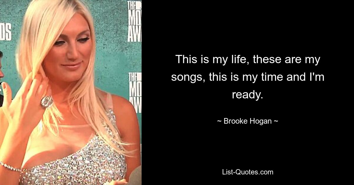 This is my life, these are my songs, this is my time and I'm ready. — © Brooke Hogan