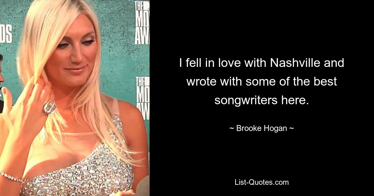 I fell in love with Nashville and wrote with some of the best songwriters here. — © Brooke Hogan