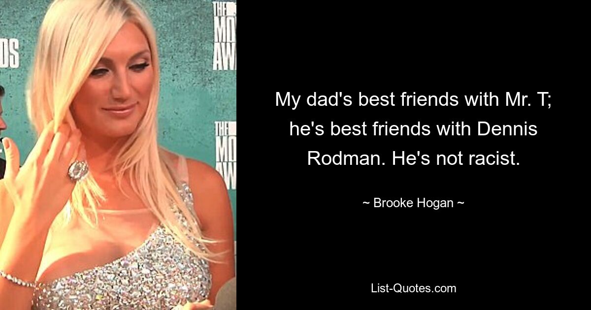 My dad's best friends with Mr. T; he's best friends with Dennis Rodman. He's not racist. — © Brooke Hogan