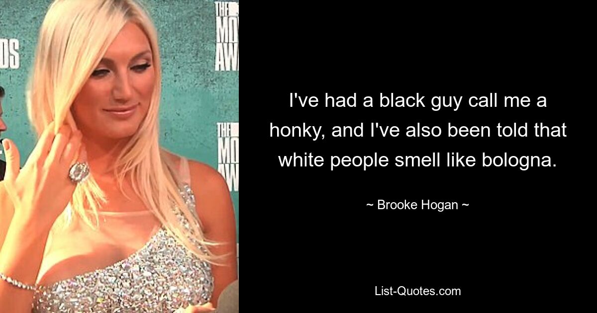 I've had a black guy call me a honky, and I've also been told that white people smell like bologna. — © Brooke Hogan