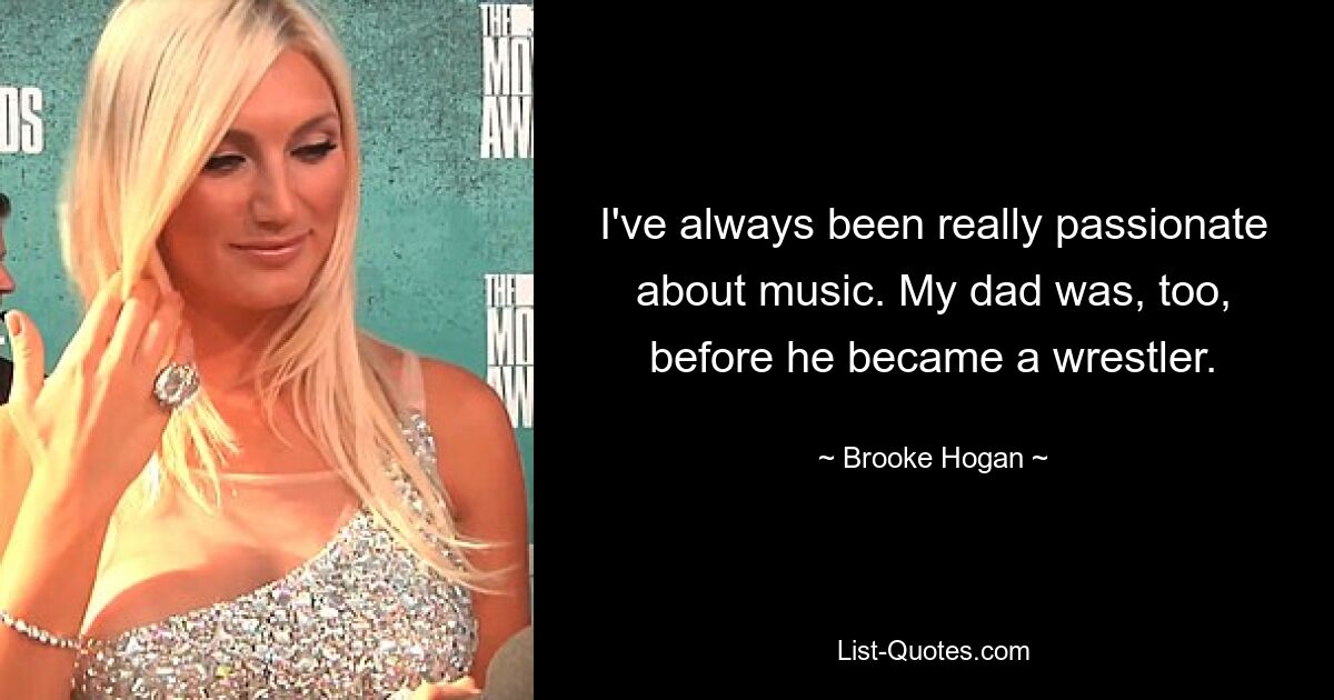 I've always been really passionate about music. My dad was, too, before he became a wrestler. — © Brooke Hogan