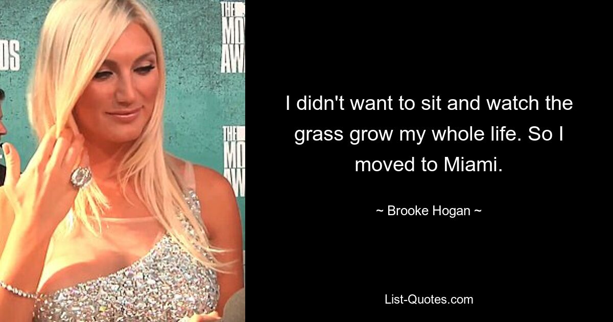 I didn't want to sit and watch the grass grow my whole life. So I moved to Miami. — © Brooke Hogan