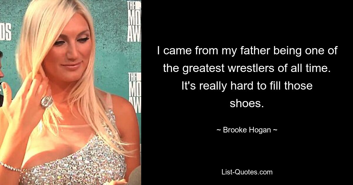 I came from my father being one of the greatest wrestlers of all time. It's really hard to fill those shoes. — © Brooke Hogan