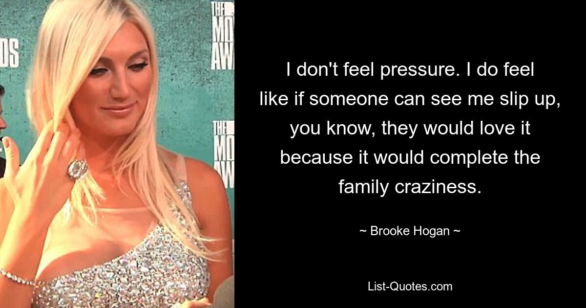 I don't feel pressure. I do feel like if someone can see me slip up, you know, they would love it because it would complete the family craziness. — © Brooke Hogan