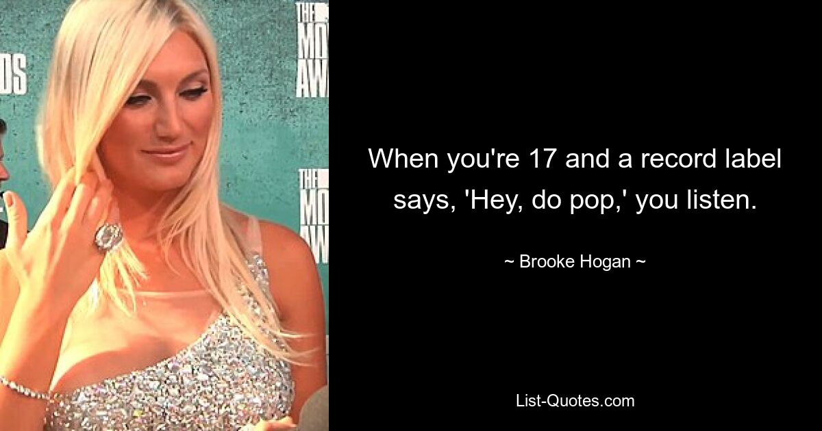 When you're 17 and a record label says, 'Hey, do pop,' you listen. — © Brooke Hogan