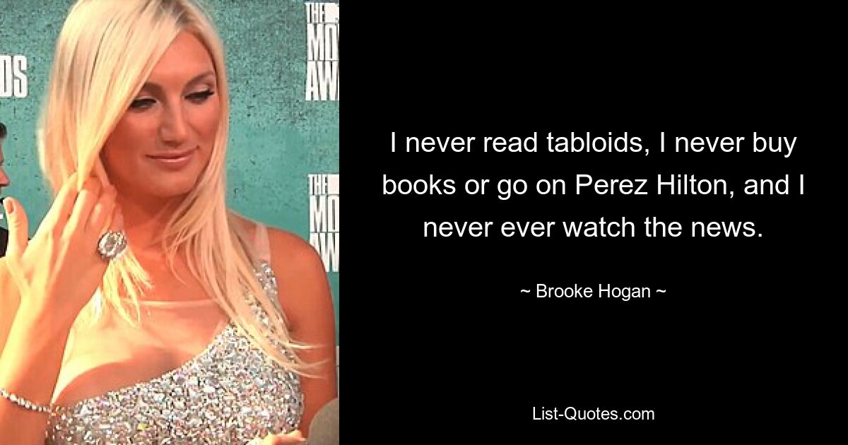 I never read tabloids, I never buy books or go on Perez Hilton, and I never ever watch the news. — © Brooke Hogan