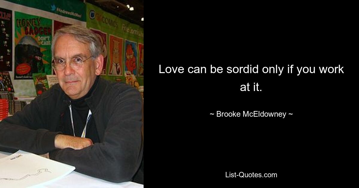 Love can be sordid only if you work at it. — © Brooke McEldowney