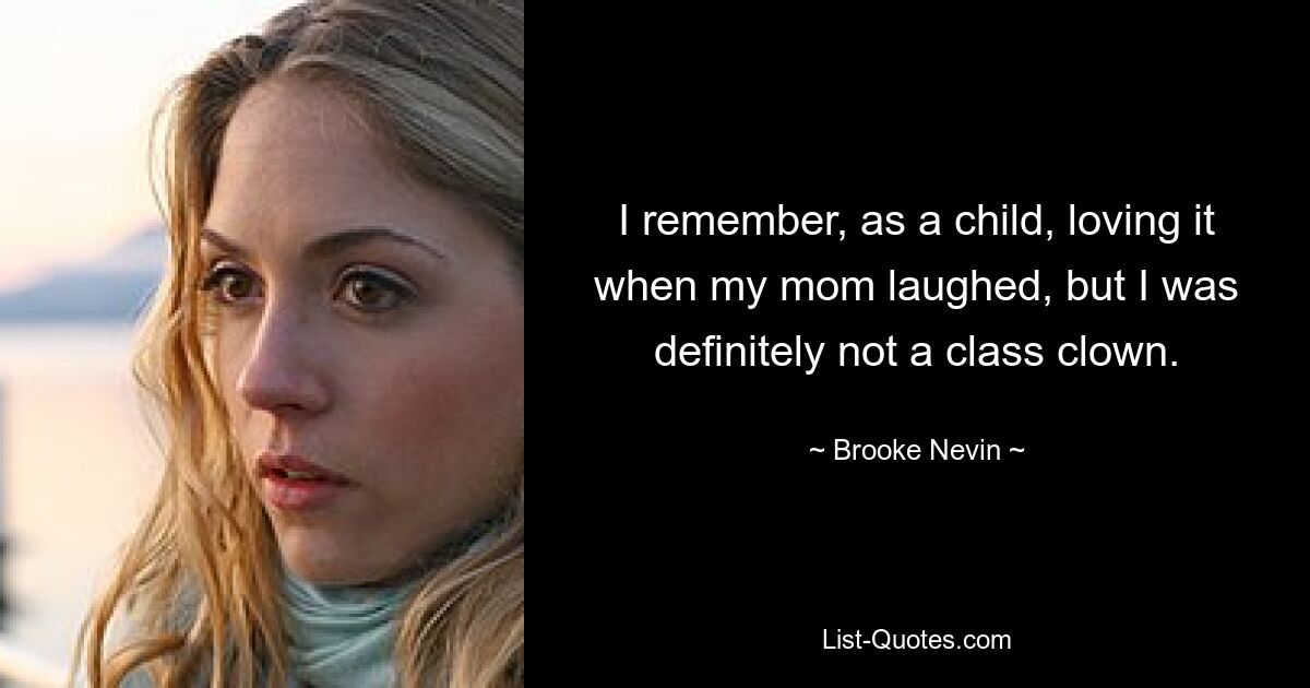 I remember, as a child, loving it when my mom laughed, but I was definitely not a class clown. — © Brooke Nevin