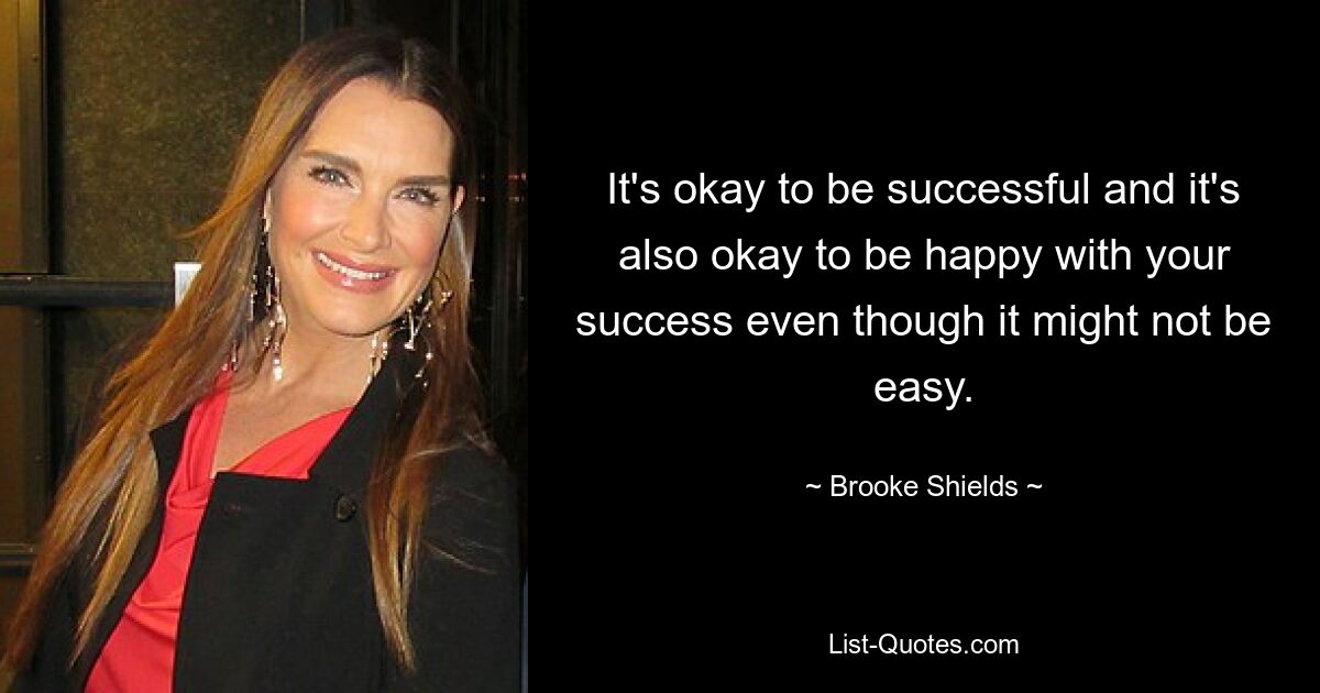 It's okay to be successful and it's also okay to be happy with your success even though it might not be easy. — © Brooke Shields