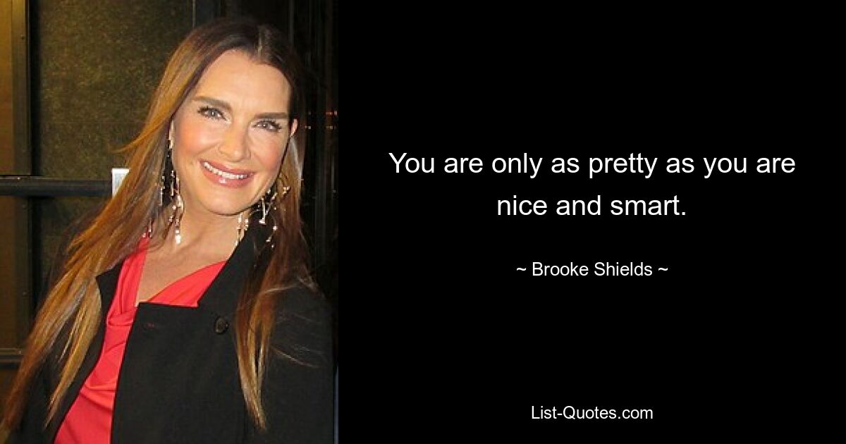 You are only as pretty as you are nice and smart. — © Brooke Shields