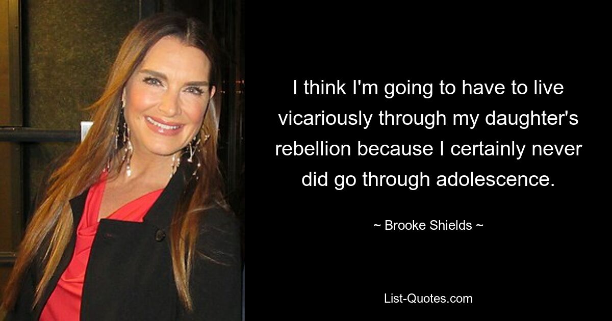 I think I'm going to have to live vicariously through my daughter's rebellion because I certainly never did go through adolescence. — © Brooke Shields