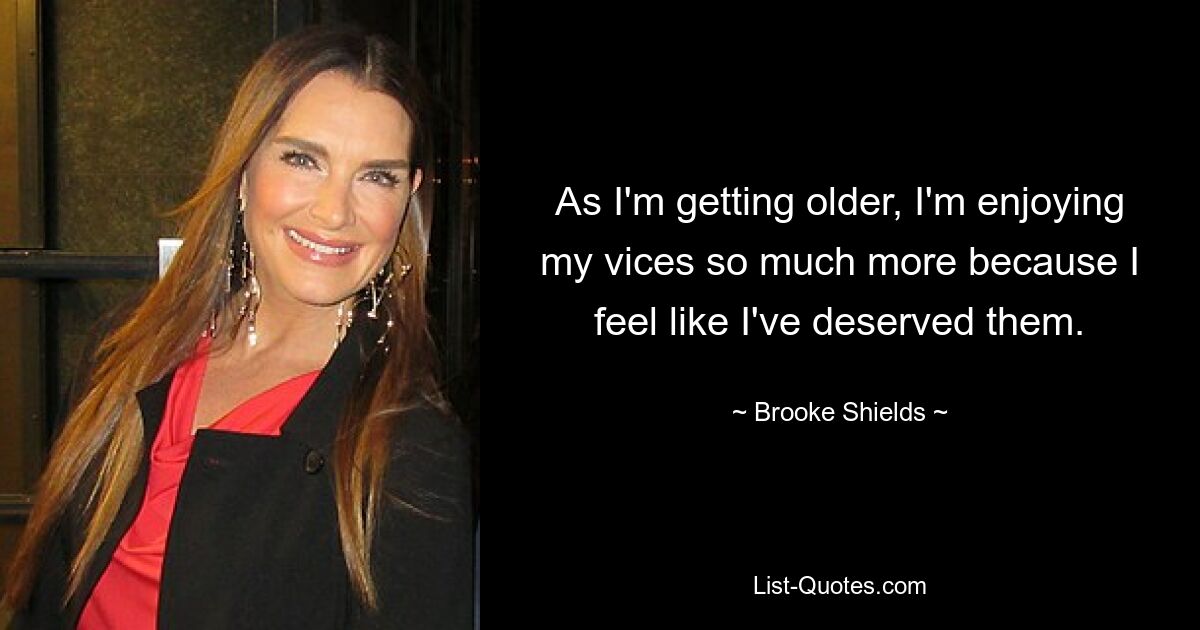 As I'm getting older, I'm enjoying my vices so much more because I feel like I've deserved them. — © Brooke Shields