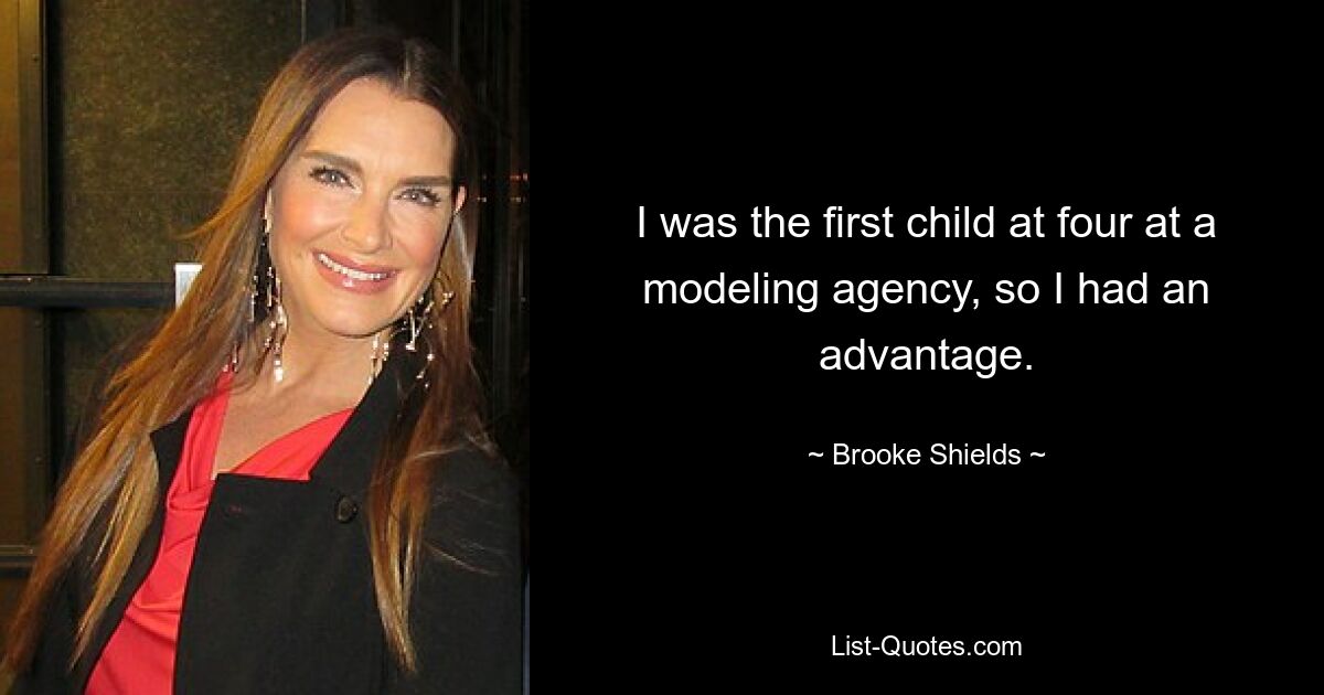 I was the first child at four at a modeling agency, so I had an advantage. — © Brooke Shields