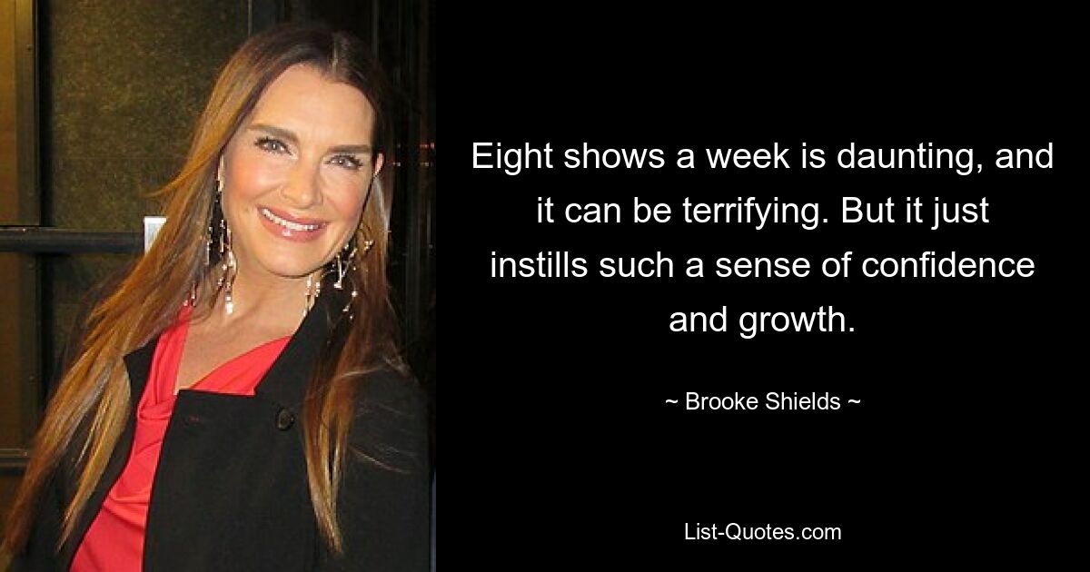 Eight shows a week is daunting, and it can be terrifying. But it just instills such a sense of confidence and growth. — © Brooke Shields