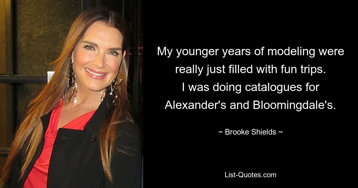 My younger years of modeling were really just filled with fun trips. I was doing catalogues for Alexander's and Bloomingdale's. — © Brooke Shields