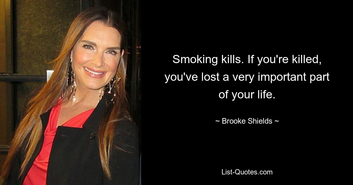 Smoking kills. If you're killed, you've lost a very important part of your life. — © Brooke Shields