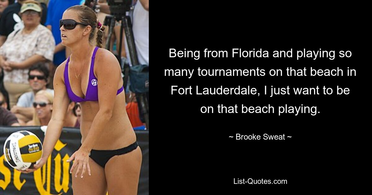 Being from Florida and playing so many tournaments on that beach in Fort Lauderdale, I just want to be on that beach playing. — © Brooke Sweat