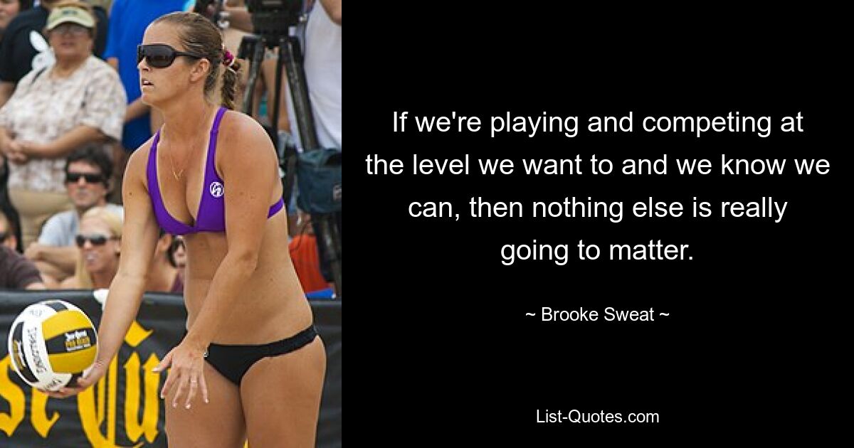 If we're playing and competing at the level we want to and we know we can, then nothing else is really going to matter. — © Brooke Sweat