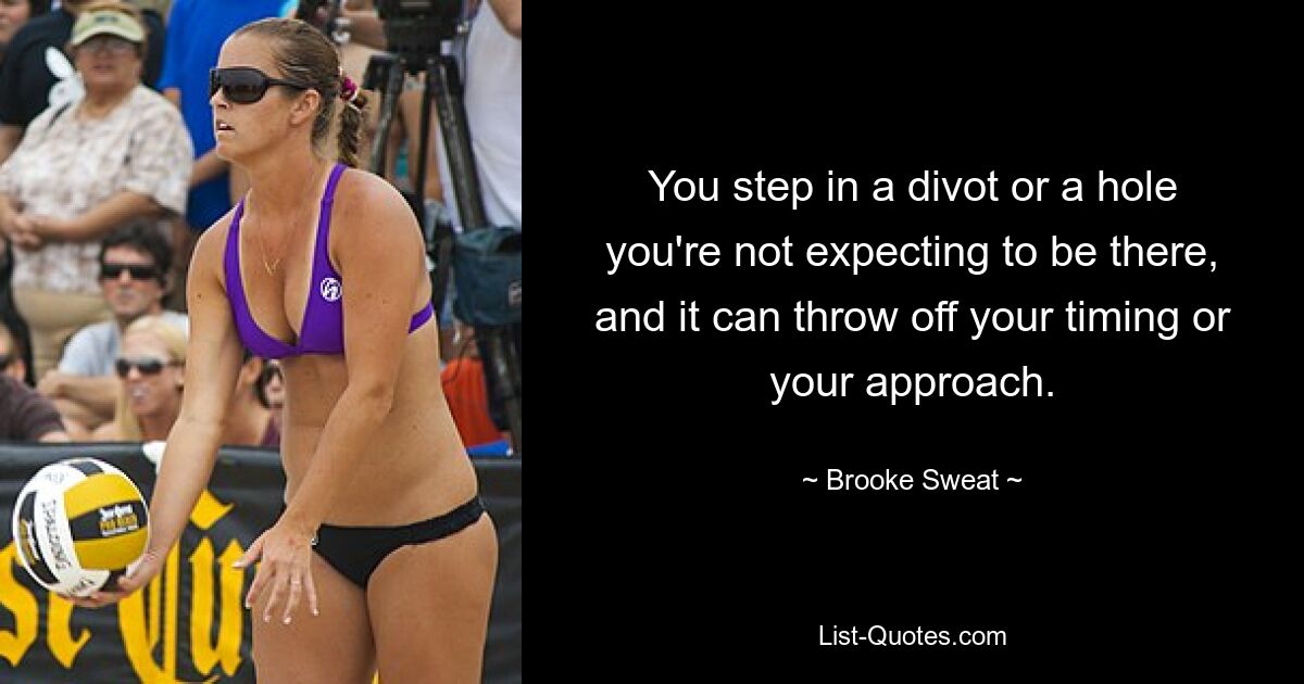 You step in a divot or a hole you're not expecting to be there, and it can throw off your timing or your approach. — © Brooke Sweat