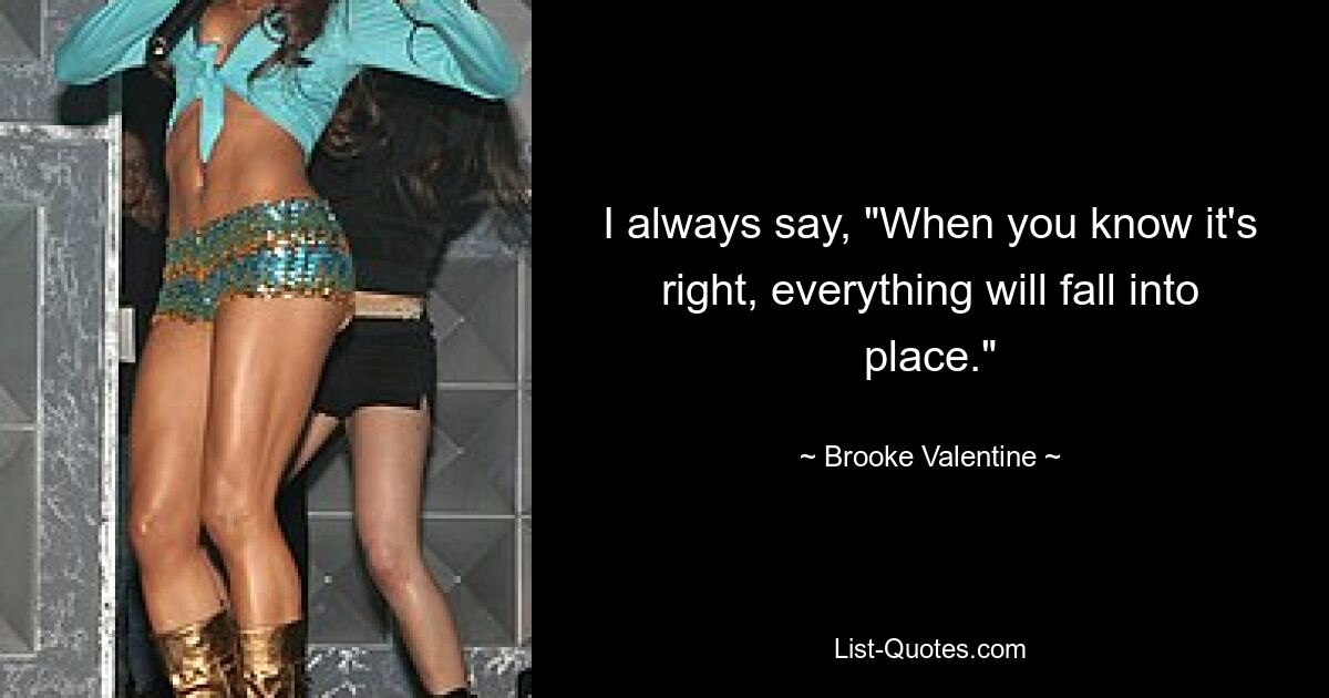 I always say, "When you know it's right, everything will fall into place." — © Brooke Valentine