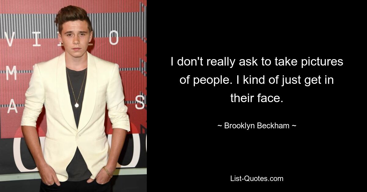 I don't really ask to take pictures of people. I kind of just get in their face. — © Brooklyn Beckham