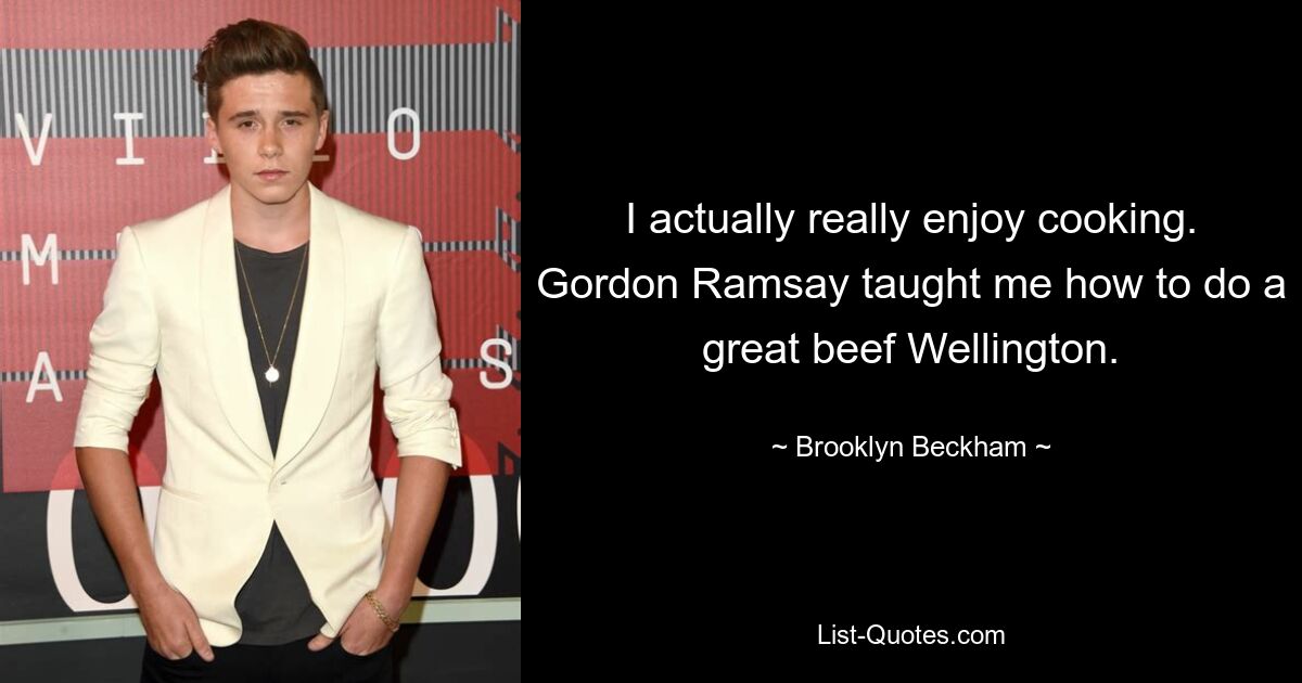 I actually really enjoy cooking. Gordon Ramsay taught me how to do a great beef Wellington. — © Brooklyn Beckham