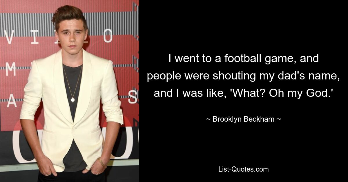 I went to a football game, and people were shouting my dad's name, and I was like, 'What? Oh my God.' — © Brooklyn Beckham