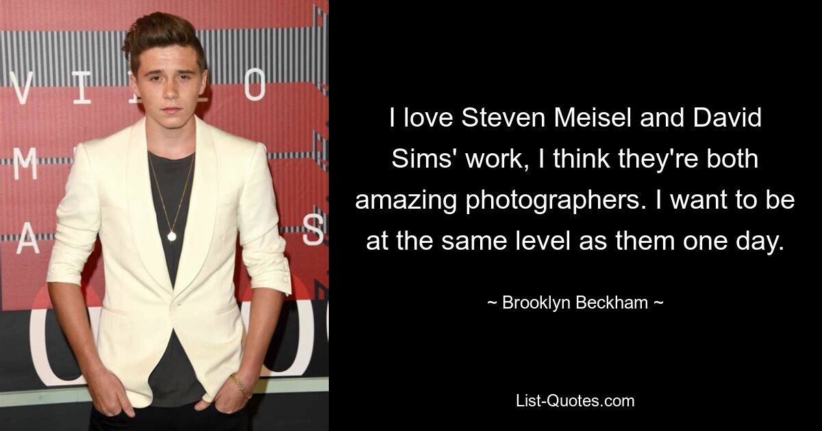 I love Steven Meisel and David Sims' work, I think they're both amazing photographers. I want to be at the same level as them one day. — © Brooklyn Beckham