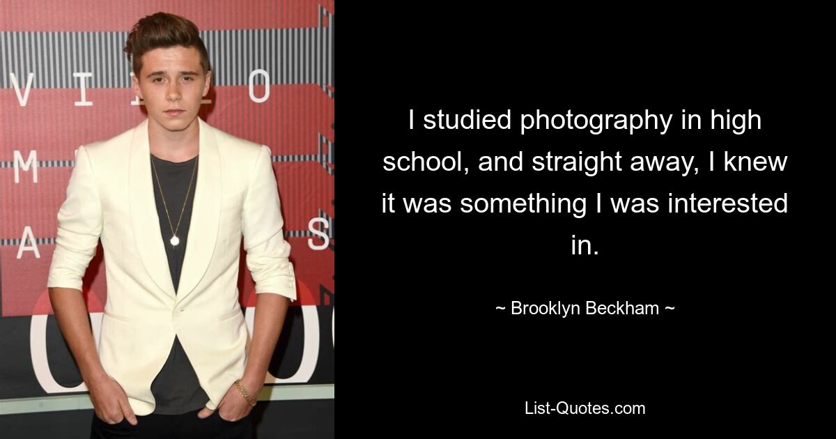 I studied photography in high school, and straight away, I knew it was something I was interested in. — © Brooklyn Beckham