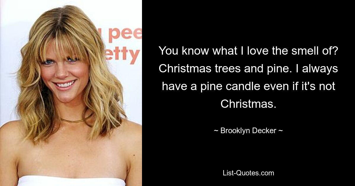 You know what I love the smell of? Christmas trees and pine. I always have a pine candle even if it's not Christmas. — © Brooklyn Decker