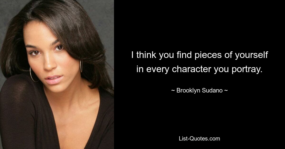 I think you find pieces of yourself in every character you portray. — © Brooklyn Sudano