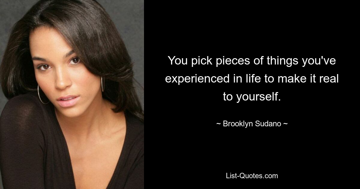 You pick pieces of things you've experienced in life to make it real to yourself. — © Brooklyn Sudano