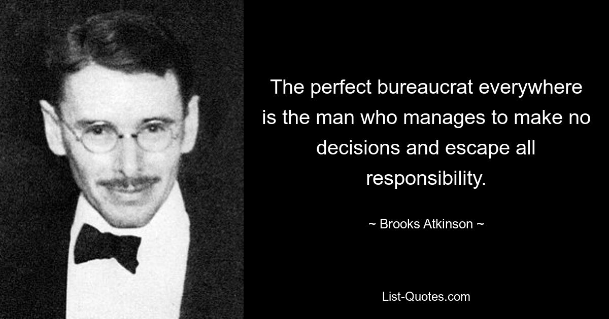 The perfect bureaucrat everywhere is the man who manages to make no decisions and escape all responsibility. — © Brooks Atkinson