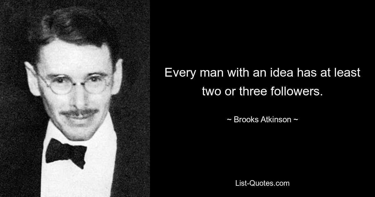 Every man with an idea has at least two or three followers. — © Brooks Atkinson