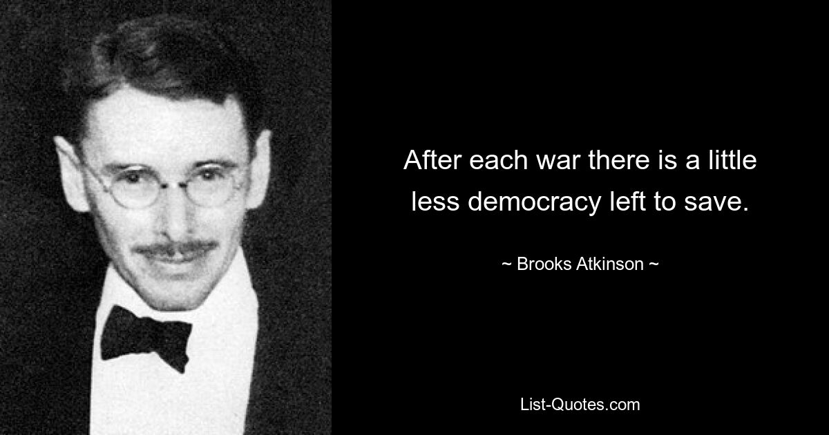 After each war there is a little less democracy left to save. — © Brooks Atkinson