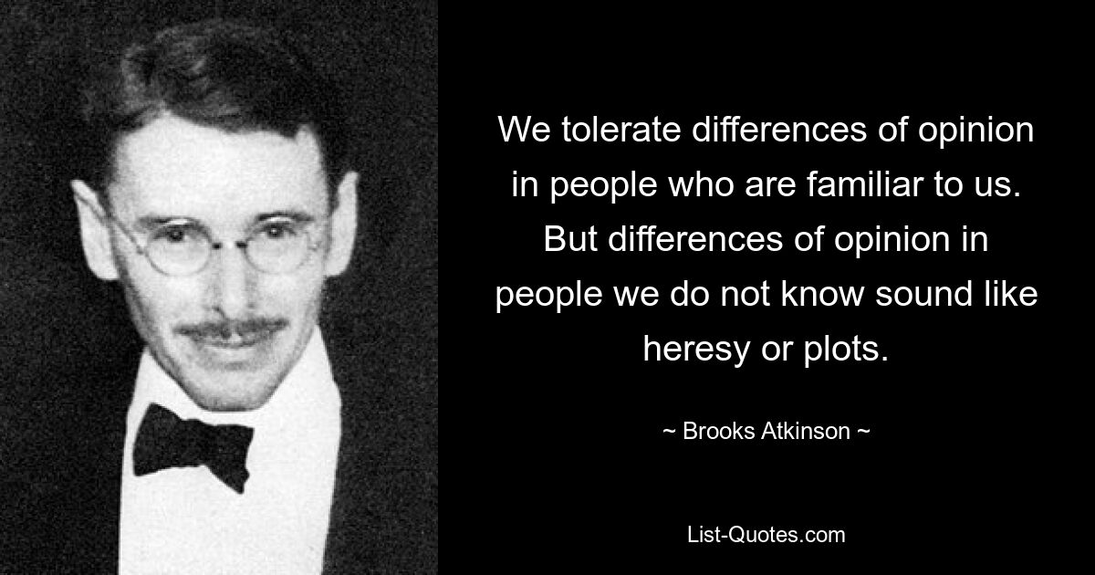 We tolerate differences of opinion in people who are familiar to us. But differences of opinion in people we do not know sound like heresy or plots. — © Brooks Atkinson