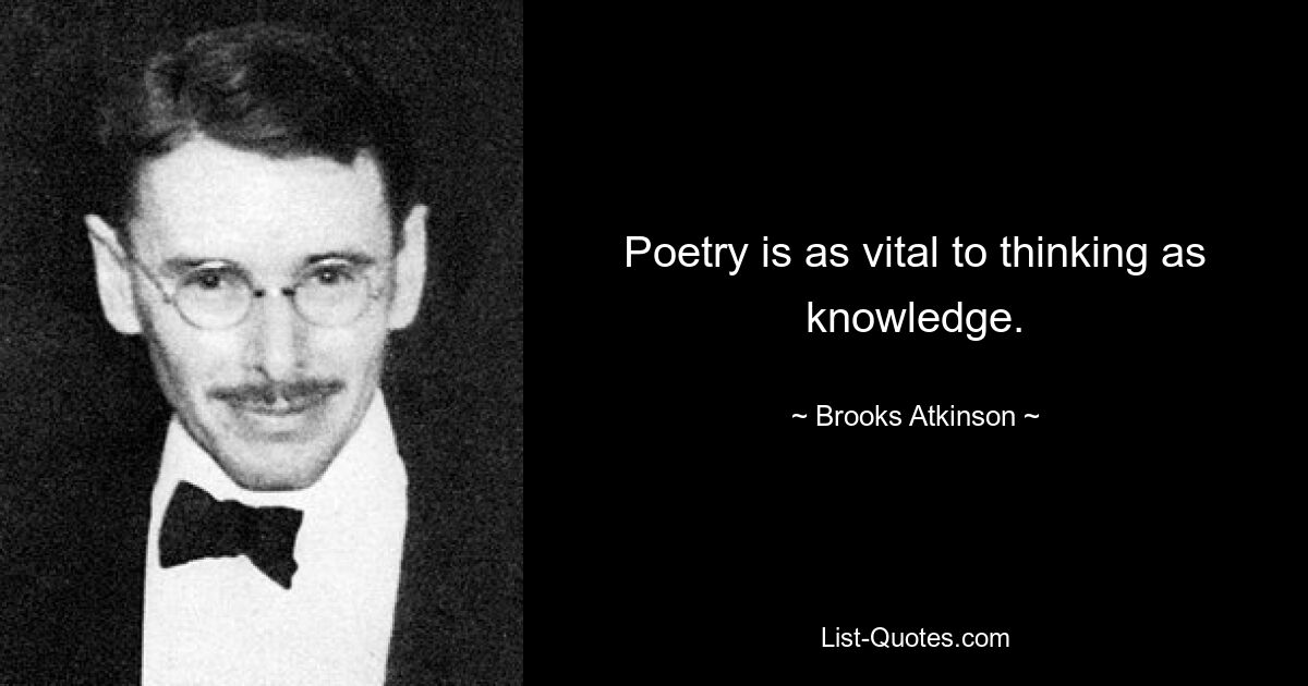 Poetry is as vital to thinking as knowledge. — © Brooks Atkinson