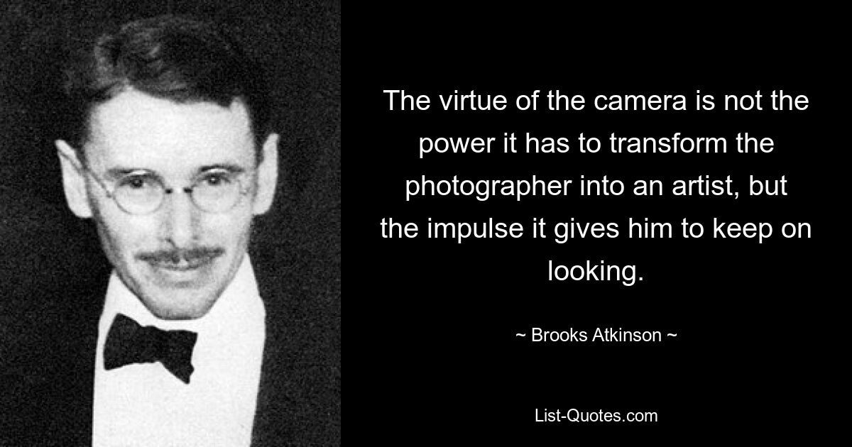 The virtue of the camera is not the power it has to transform the photographer into an artist, but the impulse it gives him to keep on looking. — © Brooks Atkinson