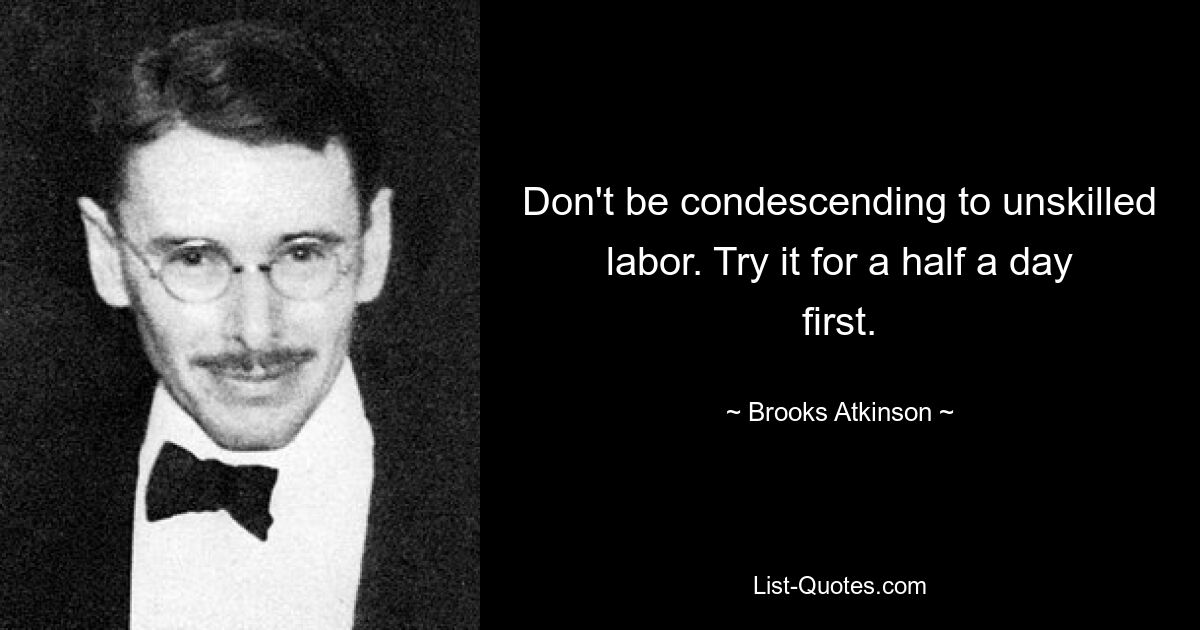 Don't be condescending to unskilled labor. Try it for a half a day first. — © Brooks Atkinson