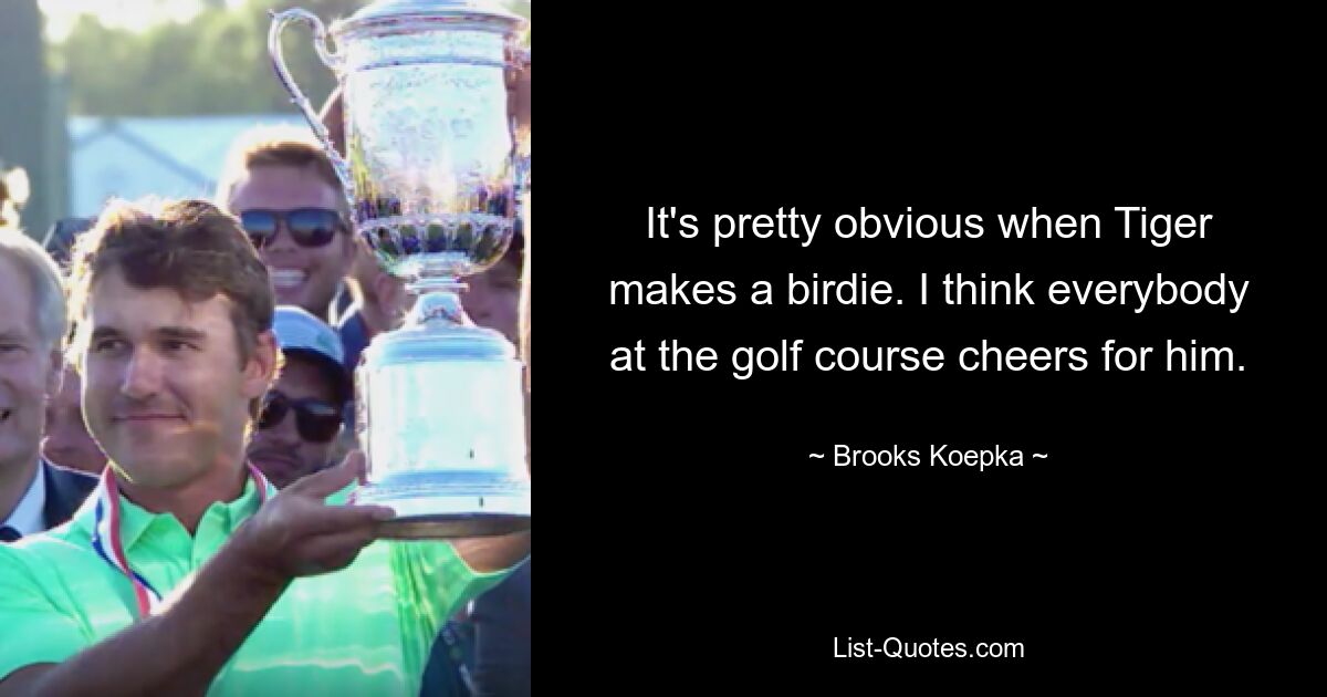 It's pretty obvious when Tiger makes a birdie. I think everybody at the golf course cheers for him. — © Brooks Koepka