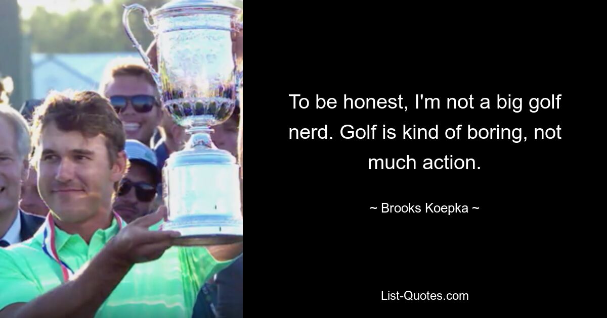 To be honest, I'm not a big golf nerd. Golf is kind of boring, not much action. — © Brooks Koepka