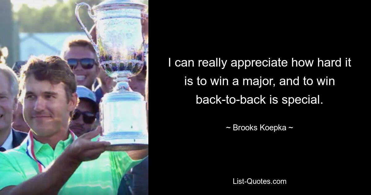 I can really appreciate how hard it is to win a major, and to win back-to-back is special. — © Brooks Koepka