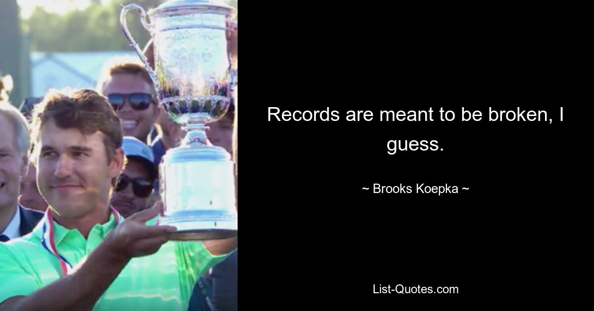 Records are meant to be broken, I guess. — © Brooks Koepka