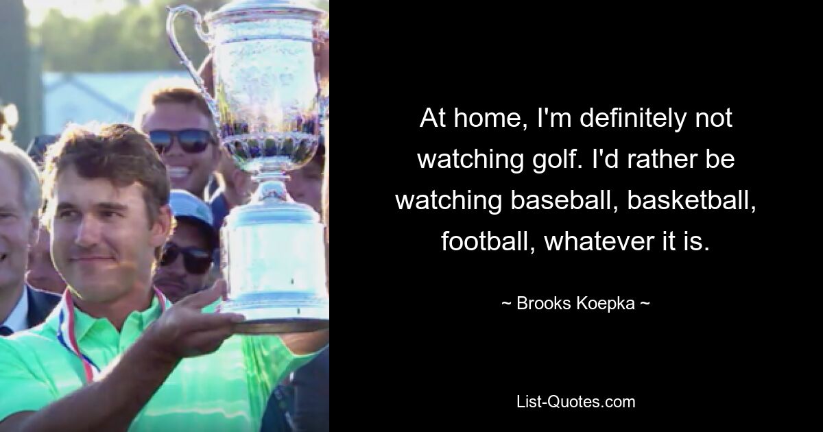 At home, I'm definitely not watching golf. I'd rather be watching baseball, basketball, football, whatever it is. — © Brooks Koepka