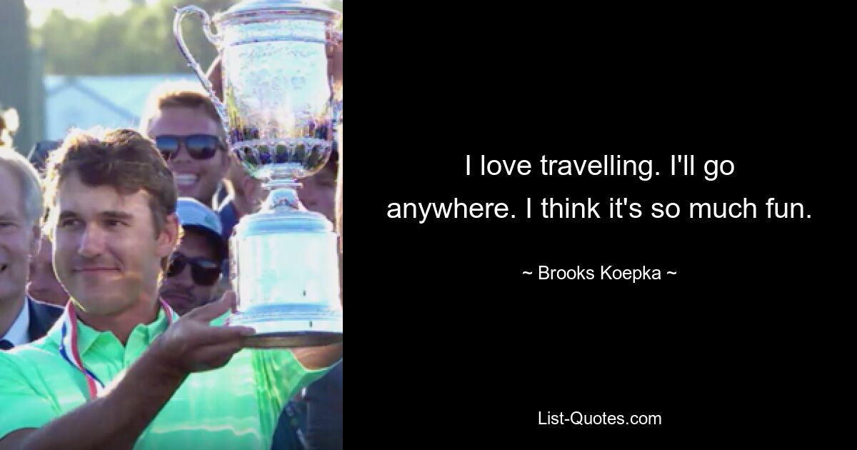 I love travelling. I'll go anywhere. I think it's so much fun. — © Brooks Koepka