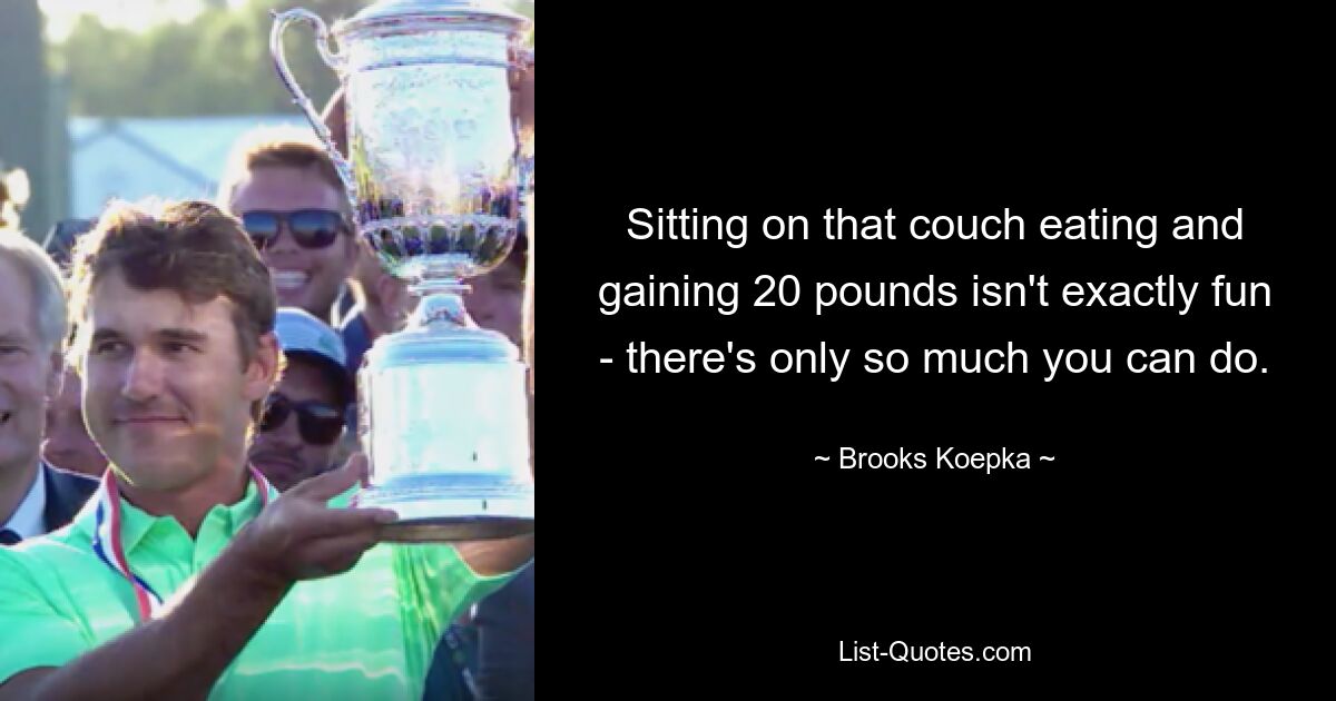 Sitting on that couch eating and gaining 20 pounds isn't exactly fun - there's only so much you can do. — © Brooks Koepka